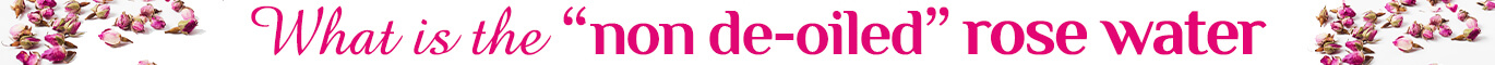 What is the ''non de-oiled'' rose water